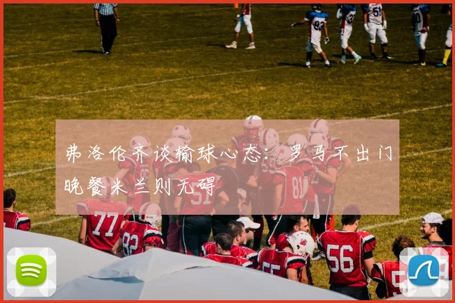 弗洛伦齐谈输球心态：罗马不出门晚餐米兰则无碍