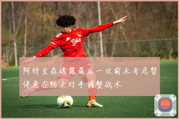 阿特金森透露最后一攻前未考虑暂停意在防止对手调整战术