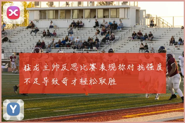 猛龙主帅反思比赛表现称对抗强度不足导致奇才轻松取胜