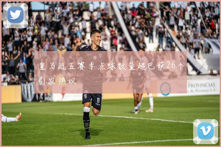 皇马近五赛季点球数量超巴萨26个引发热议