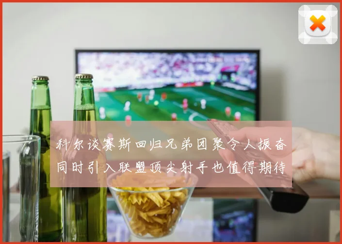 科尔谈赛斯回归兄弟团聚令人振奋同时引入联盟顶尖射手也值得期待