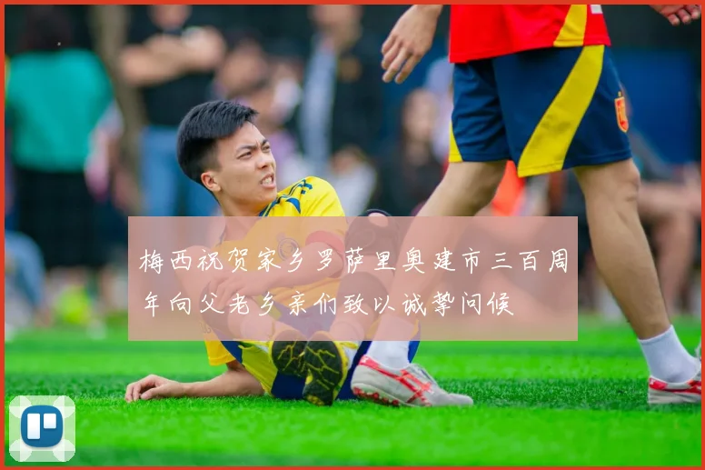 梅西祝贺家乡罗萨里奥建市三百周年向父老乡亲们致以诚挚问候