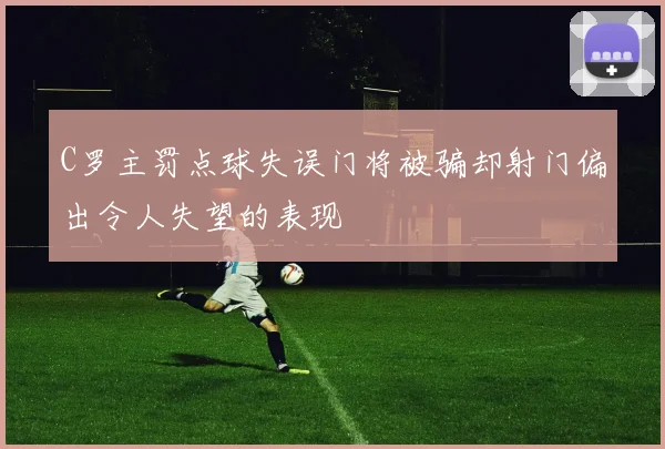 C罗主罚点球失误门将被骗却射门偏出令人失望的表现
