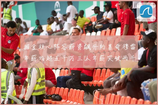 掘金核心阵容薪资飙升约基奇穆雷年薪均超五千万三人年薪突破两千万大关