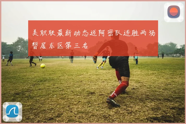 美职联最新动态迈阿密队连胜两场暂居东区第三名