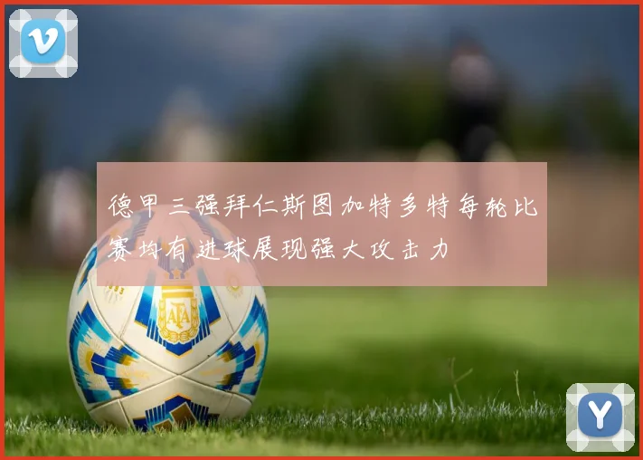 德甲三强拜仁斯图加特多特每轮比赛均有进球展现强大攻击力