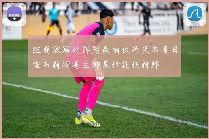 距离欧冠对阵阿森纳仅两天布鲁日宣布前海港主帅莱科接任新帅