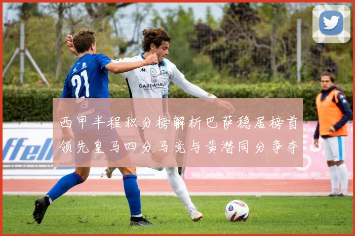 西甲半程积分榜解析巴萨稳居榜首领先皇马四分马竞与黄潜同分争夺激烈