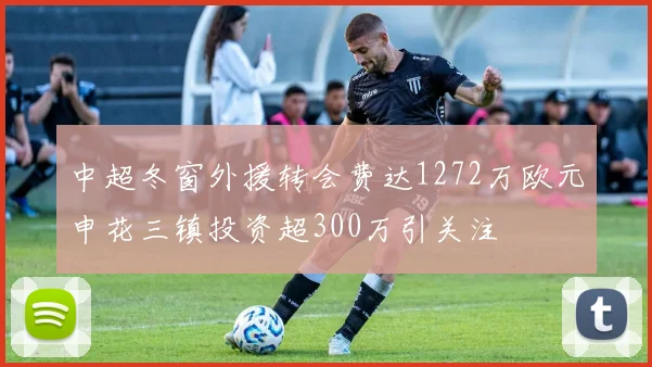 中超冬窗外援转会费达1272万欧元申花三镇投资超300万引关注