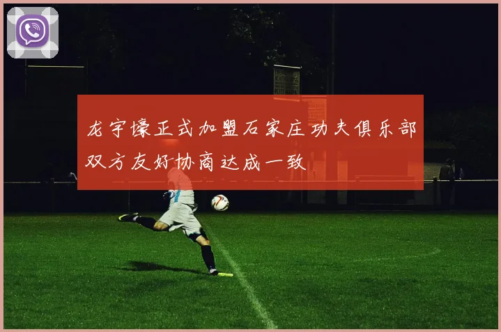 龙宇壕正式加盟石家庄功夫俱乐部双方友好协商达成一致