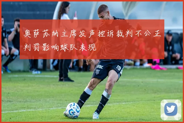 奥萨苏纳主席发声控诉裁判不公正判罚影响球队表现