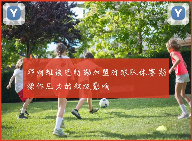 邓利维谈巴特勒加盟对球队休赛期操作压力的积极影响