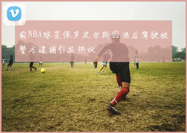 前NBA球星保罗皮尔斯因酒后驾驶被警方逮捕引发热议