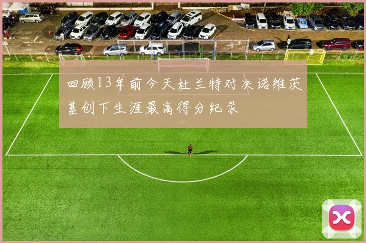 回顾13年前今天杜兰特对决诺维茨基创下生涯最高得分纪录