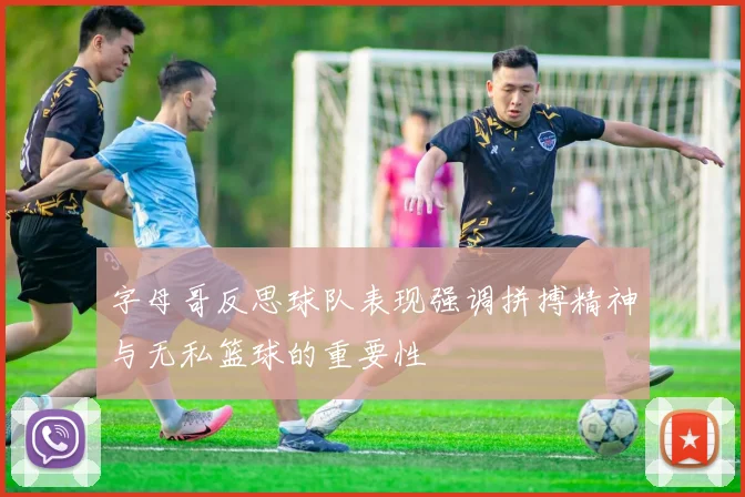 字母哥反思球队表现强调拼搏精神与无私篮球的重要性
