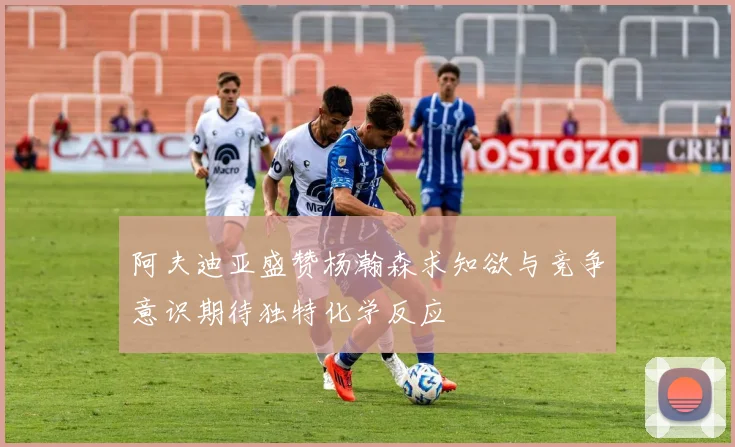 阿夫迪亚盛赞杨瀚森求知欲与竞争意识期待独特化学反应