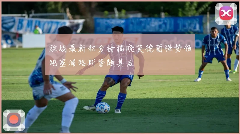 欧战最新积分榜揭晓英德葡强势领跑塞浦路斯紧随其后
