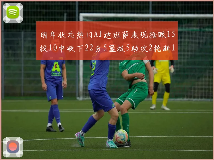 明年状元热门AJ迪班萨表现抢眼15投10中砍下22分5篮板5助攻2抢断1盖帽