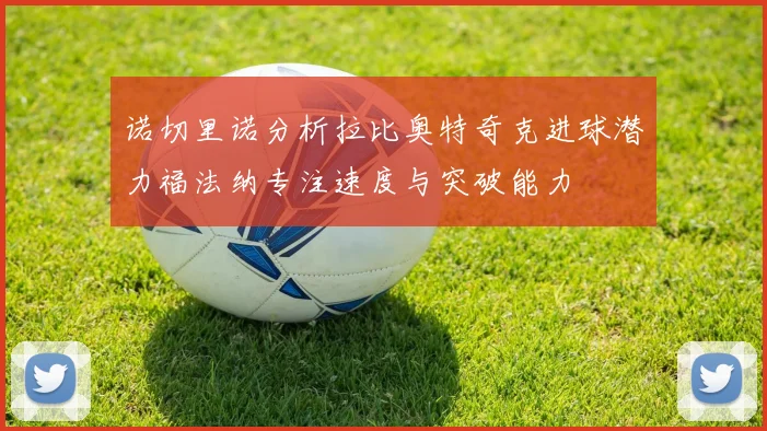 诺切里诺分析拉比奥特奇克进球潜力福法纳专注速度与突破能力