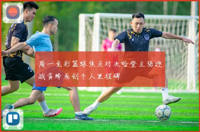 周一竞彩篮球焦点对决哈登主场迎战黄蜂或创个人里程碑