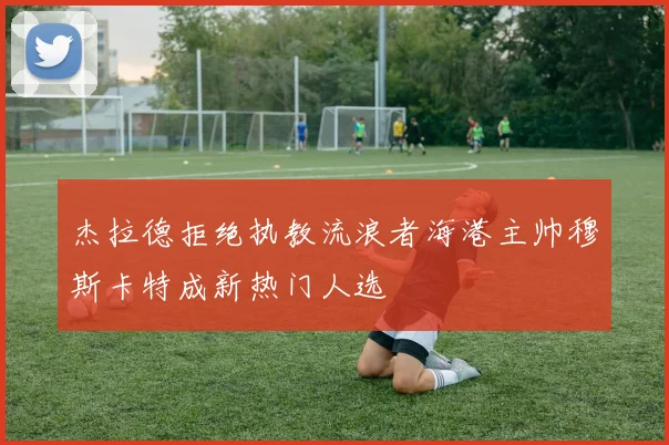 杰拉德拒绝执教流浪者海港主帅穆斯卡特成新热门人选