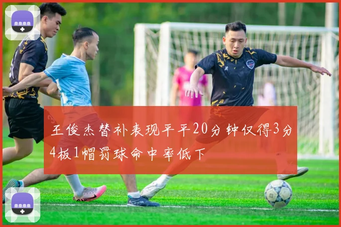 王俊杰替补表现平平20分钟仅得3分4板1帽罚球命中率低下