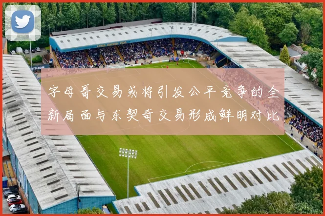字母哥交易或将引发公平竞争的全新局面与东契奇交易形成鲜明对比