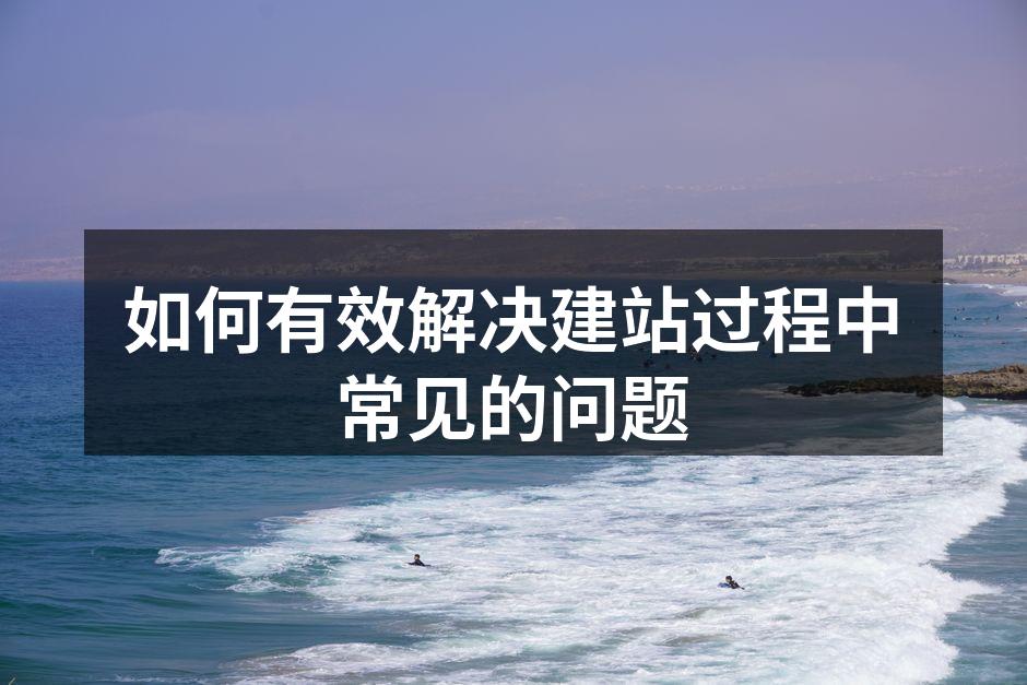 如何有效解决建站过程中常见的问题